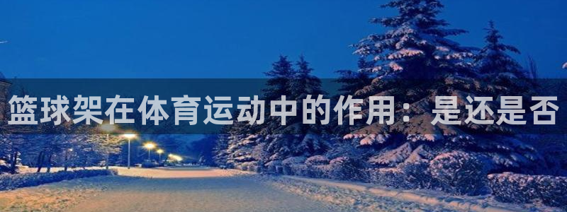 星欧娱乐联客服联系方式：篮球架在体育运动中的作用：是