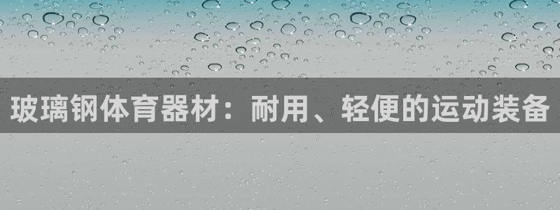 星欧娱乐最建议买的三个游戏账号：玻璃钢体育器材：耐用