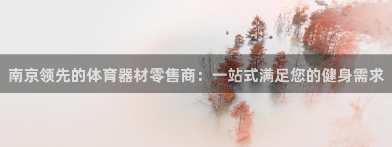 星欧娱乐官网下载：南京领先的体育器材零售商：一站式满