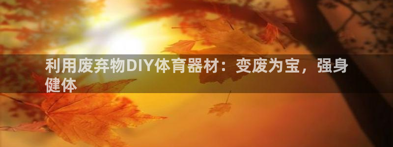 星奥娱乐集团官网：利用废弃物DIY体育器材：变废为宝