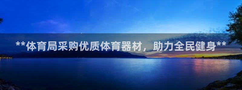 星欧娱乐平台怎么样可靠吗安全吗：**体育局采购优质体