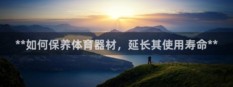 星欧娱乐官网下载安卓：**如何保养体育器材，延长其使