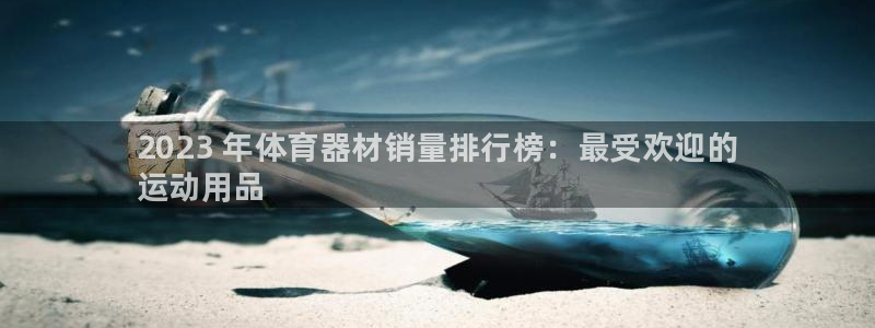 星欧娱乐平台测速线路：2023 年体育器材销量排行榜：最受欢 