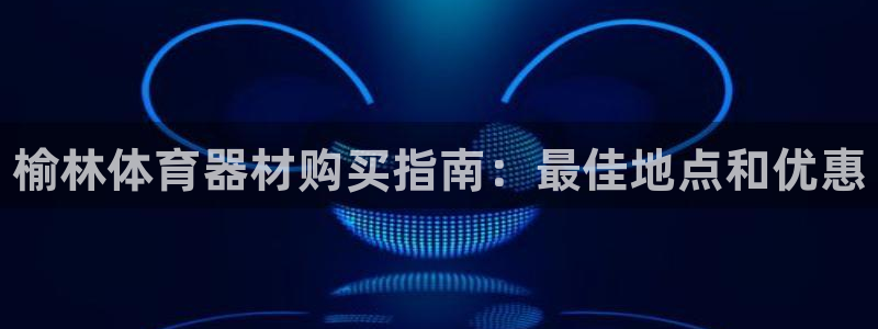 星欧娱乐游戏官网：榆林体育器材购买指南：最佳地点和优