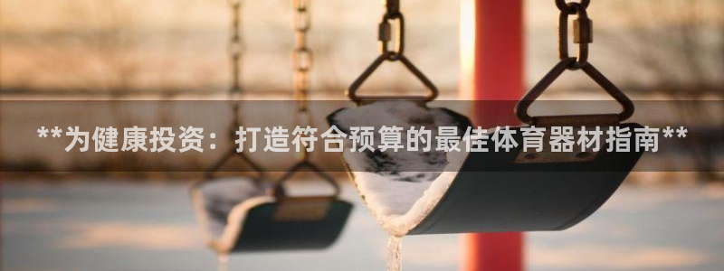 星奥娱乐集团官网：**为健康投资：打造符合预算的最佳体育器材