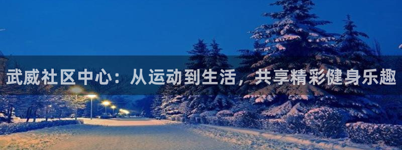 江苏星奥娱乐：武威社区中心：从运动到生活，共享精彩健身乐趣